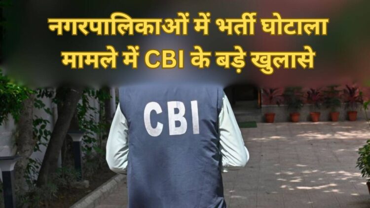 नगरपालिकाओं में भर्ती घोटाला मामले में CBI के बड़े खुलासे